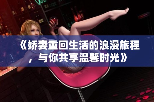 《娇妻重回生活的浪漫旅程，与你共享温馨时光》