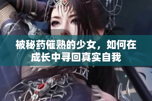 被秘药催熟的少女，如何在成长中寻回真实自我