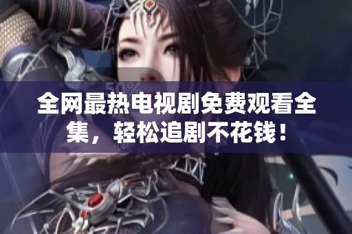 全网最热电视剧免费观看全集，轻松追剧不花钱！