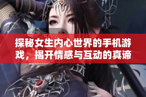 探秘女生内心世界的手机游戏，揭开情感与互动的真谛