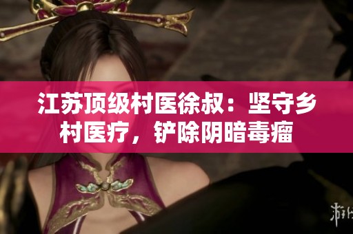 江苏顶级村医徐叔：坚守乡村医疗，铲除阴暗毒瘤