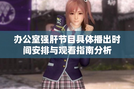 办公室强肝节目具体播出时间安排与观看指南分析