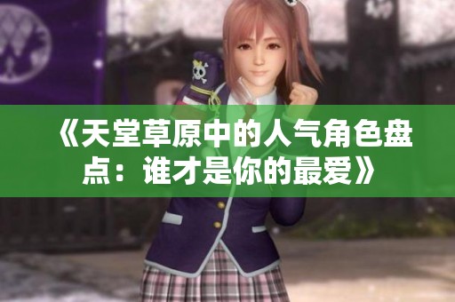 《天堂草原中的人气角色盘点：谁才是你的最爱》