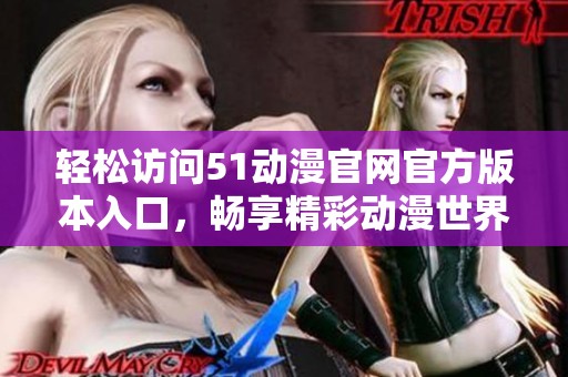 轻松访问51动漫官网官方版本入口，畅享精彩动漫世界