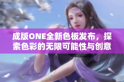 成版ONE全新色板发布，探索色彩的无限可能性与创意应用