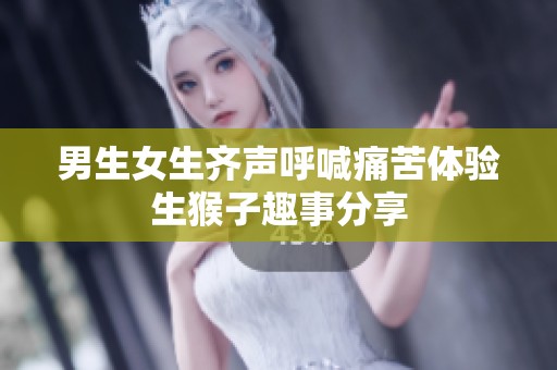 男生女生齐声呼喊痛苦体验生猴子趣事分享