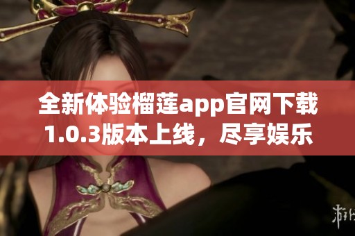 全新体验榴莲app官网下载1.0.3版本上线，尽享娱乐盛宴