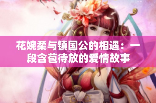 花婉柔与镇国公的相遇：一段含苞待放的爱情故事