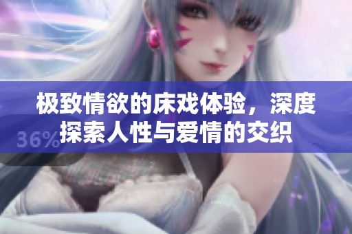 极致情欲的床戏体验，深度探索人性与爱情的交织