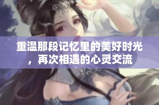 重温那段记忆里的美好时光，再次相遇的心灵交流