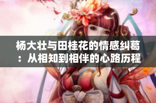 杨大壮与田桂花的情感纠葛：从相知到相伴的心路历程