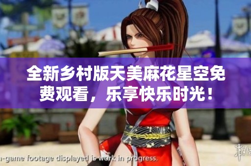 全新乡村版天美麻花星空免费观看，乐享快乐时光！