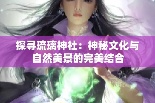 探寻琉璃神社：神秘文化与自然美景的完美结合
