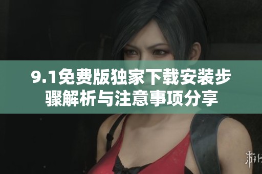 9.1免费版独家下载安装步骤解析与注意事项分享