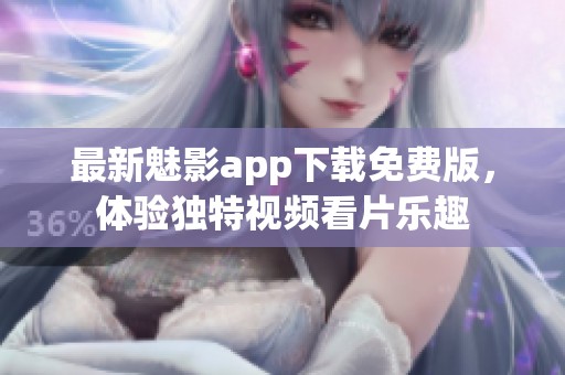 最新魅影app下载免费版，体验独特视频看片乐趣