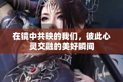 在镜中共映的我们，彼此心灵交融的美好瞬间