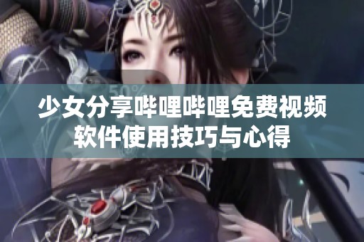 少女分享哔哩哔哩免费视频软件使用技巧与心得