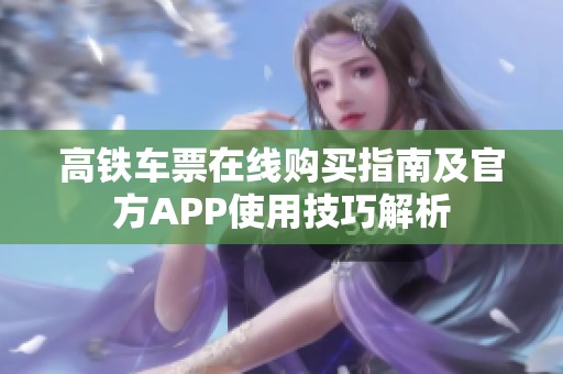 高铁车票在线购买指南及官方APP使用技巧解析