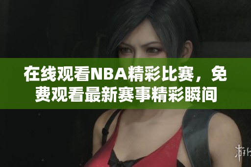在线观看NBA精彩比赛，免费观看最新赛事精彩瞬间
