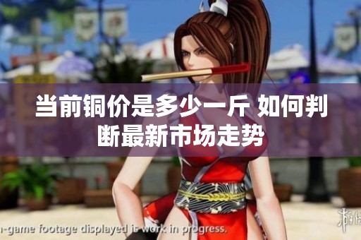 当前铜价是多少一斤 如何判断最新市场走势