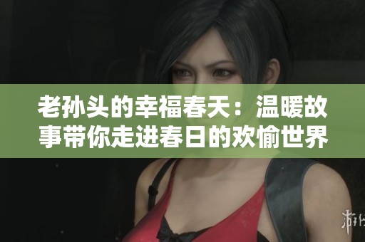 老孙头的幸福春天：温暖故事带你走进春日的欢愉世界