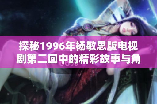 探秘1996年杨敏思版电视剧第二回中的精彩故事与角色发展