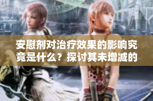 安慰剂对治疗效果的影响究竟是什么？探讨其未增减的科学依据