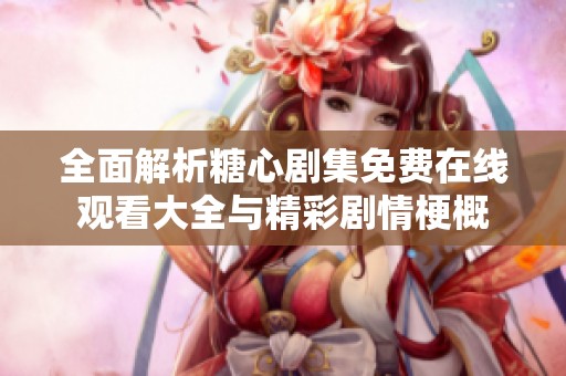 全面解析糖心剧集免费在线观看大全与精彩剧情梗概