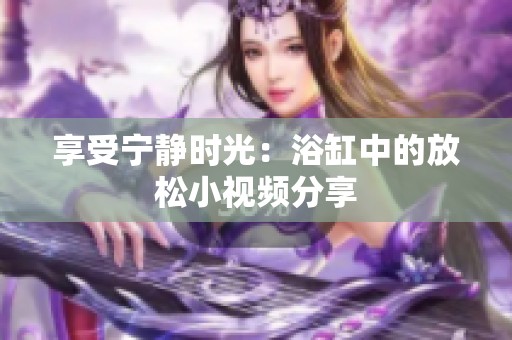 享受宁静时光：浴缸中的放松小视频分享