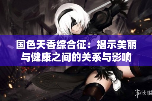 国色天香综合征：揭示美丽与健康之间的关系与影响