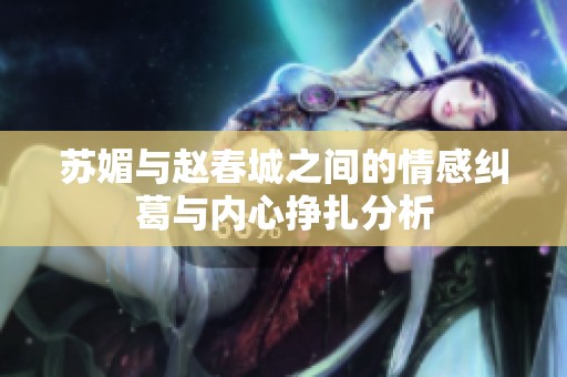 苏媚与赵春城之间的情感纠葛与内心挣扎分析