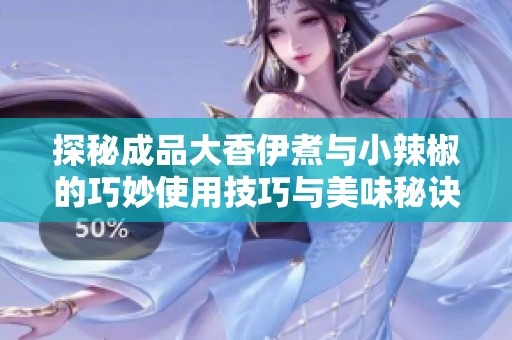 探秘成品大香伊煮与小辣椒的巧妙使用技巧与美味秘诀