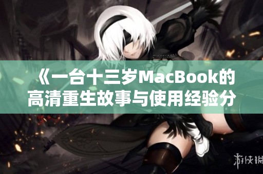 《一台十三岁MacBook的高清重生故事与使用经验分享》