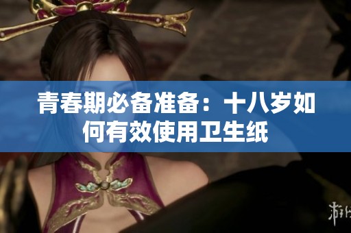 青春期必备准备：十八岁如何有效使用卫生纸