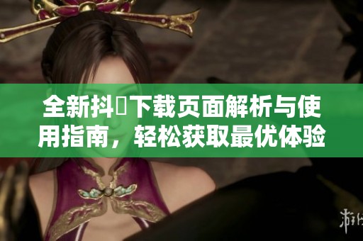 全新抖抈下载页面解析与使用指南，轻松获取最优体验