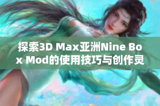探索3D Max亚洲Nine Box Mod的使用技巧与创作灵感