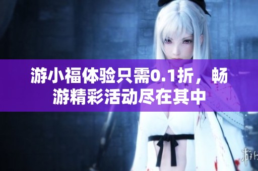 游小福体验只需0.1折，畅游精彩活动尽在其中