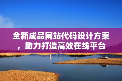 全新成品网站代码设计方案，助力打造高效在线平台
