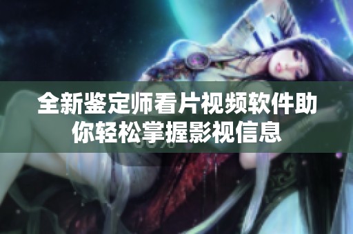 全新鉴定师看片视频软件助你轻松掌握影视信息