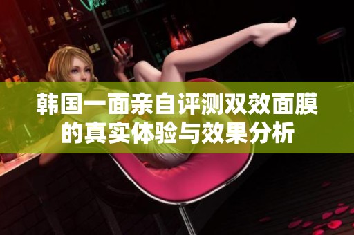 韩国一面亲自评测双效面膜的真实体验与效果分析
