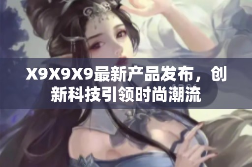 X9X9X9最新产品发布，创新科技引领时尚潮流