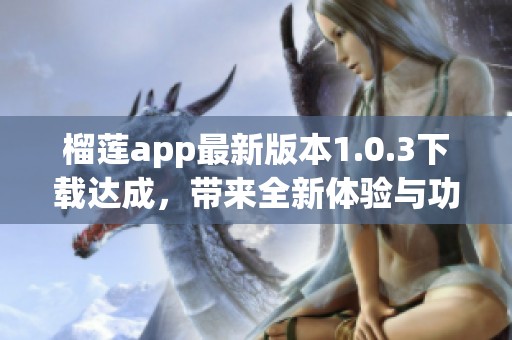 榴莲app最新版本1.0.3下载达成，带来全新体验与功能