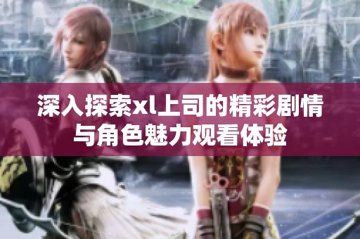 深入探索xl上司的精彩剧情与角色魅力观看体验