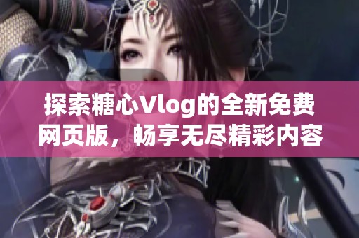 探索糖心Vlog的全新免费网页版，畅享无尽精彩内容