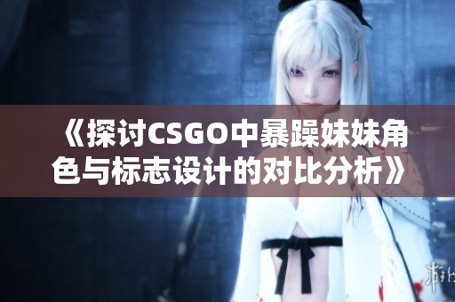 《探讨CSGO中暴躁妹妹角色与标志设计的对比分析》