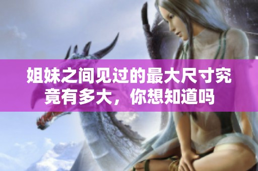 姐妹之间见过的最大尺寸究竟有多大，你想知道吗