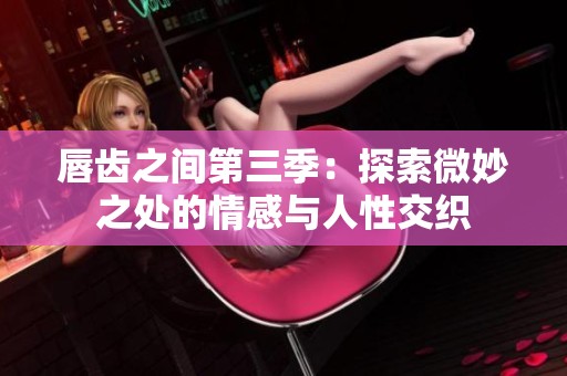 唇齿之间第三季：探索微妙之处的情感与人性交织