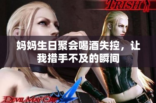 妈妈生日聚会喝酒失控，让我措手不及的瞬间
