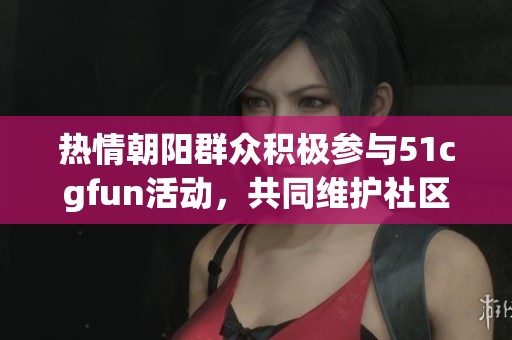 热情朝阳群众积极参与51cgfun活动，共同维护社区安全