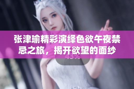 张津瑜精彩演绎色欲午夜禁忌之旅，揭开欲望的面纱